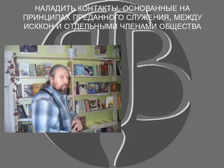 НАЛАДИТЬ КОНТАКТЫ, ОСНОВАННЫЕ НА ПРИНЦИПАХ ПРЕДАННОГО СЛУЖЕНИЯ, МЕЖДУ ИСККОН И ОТДЕЛЬНЫМИ ЧЛЕНАМИ ОБЩЕСТВА