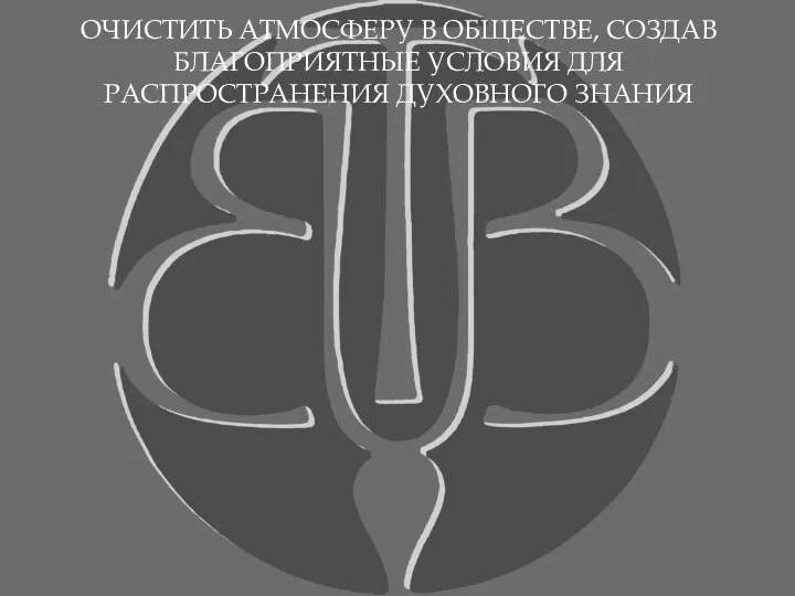 ОЧИСТИТЬ АТМОСФЕРУ В ОБЩЕСТВЕ, СОЗДАВ БЛАГОПРИЯТНЫЕ УСЛОВИЯ ДЛЯ РАСПРОСТРАНЕНИЯ ДУХОВНОГО ЗНАНИЯ