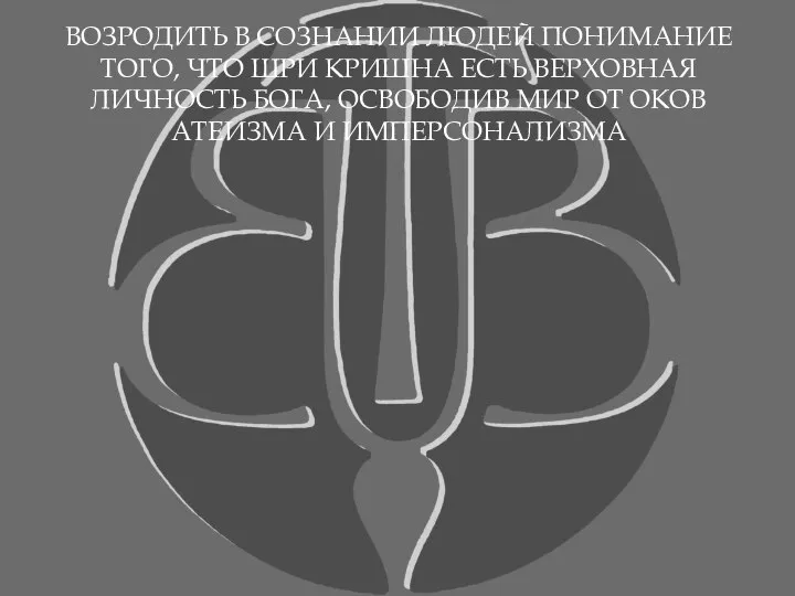 ВОЗРОДИТЬ В СОЗНАНИИ ЛЮДЕЙ ПОНИМАНИЕ ТОГО, ЧТО ШРИ КРИШНА ЕСТЬ ВЕРХОВНАЯ ЛИЧНОСТЬ