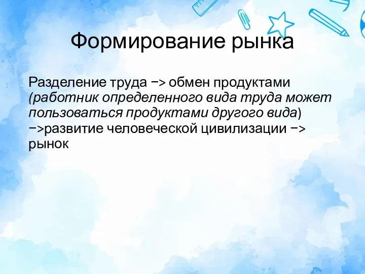 Формирование рынка Разделение труда −> обмен продуктами (работник определенного вида труда может