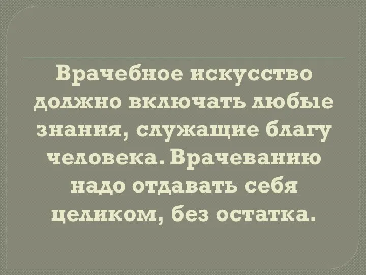 Врачебное искусство должно включать любые знания, служащие благу человека. Врачеванию надо отдавать себя целиком, без остатка.