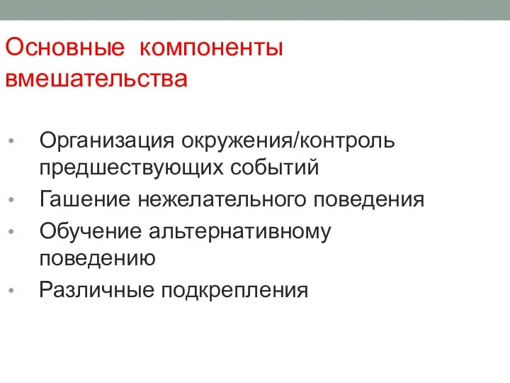 Основные компоненты вмешательства Организация окружения/контроль предшествующих событий Гашение нежелательного поведения Обучение альтернативному поведению Различные подкрепления