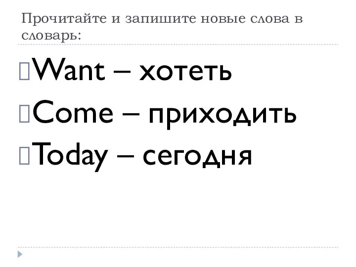 Прочитайте и запишите новые слова в словарь: Want – хотеть Come – приходить Today – сегодня