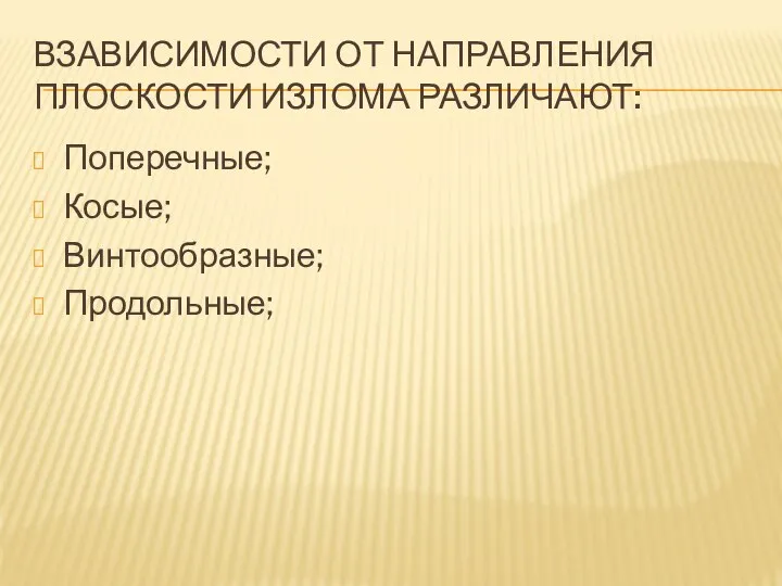 ВЗАВИСИМОСТИ ОТ НАПРАВЛЕНИЯ ПЛОСКОСТИ ИЗЛОМА РАЗЛИЧАЮТ: Поперечные; Косые; Винтообразные; Продольные;