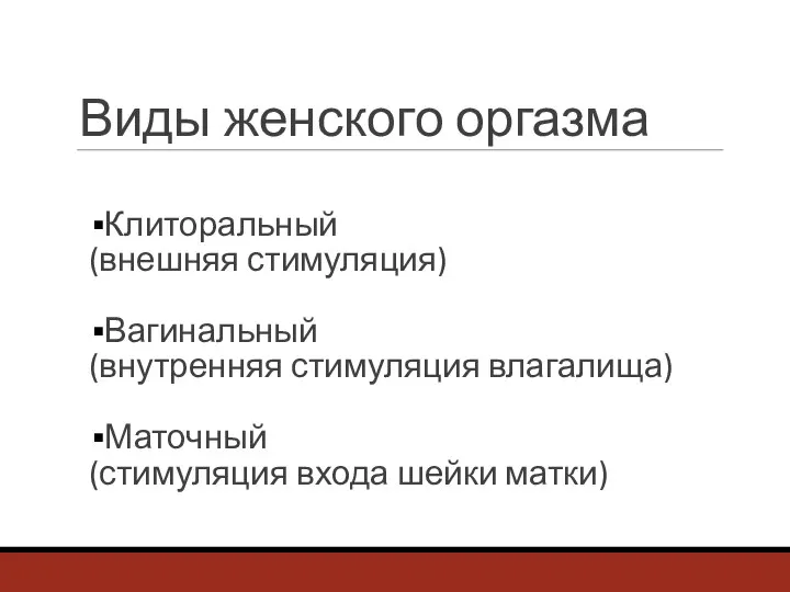 Виды женского оргазма Клиторальный (внешняя стимуляция) Вагинальный (внутренняя стимуляция влагалища) Маточный (стимуляция входа шейки матки)