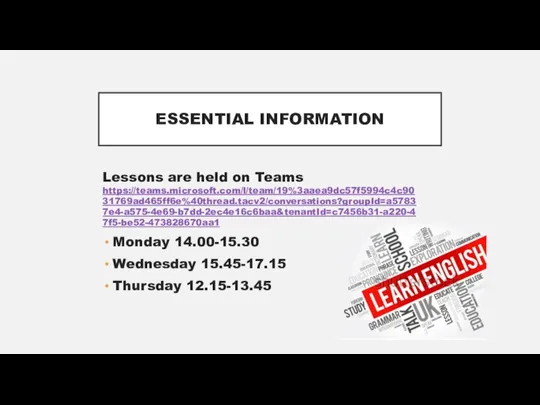 ESSENTIAL INFORMATION Lessons are held on Teams https://teams.microsoft.com/l/team/19%3aaea9dc57f5994c4c9031769ad465ff6e%40thread.tacv2/conversations?groupId=a57837e4-a575-4e69-b7dd-2ec4e16c6baa&tenantId=c7456b31-a220-47f5-be52-473828670aa1 Monday 14.00-15.30 Wednesday 15.45-17.15 Thursday 12.15-13.45