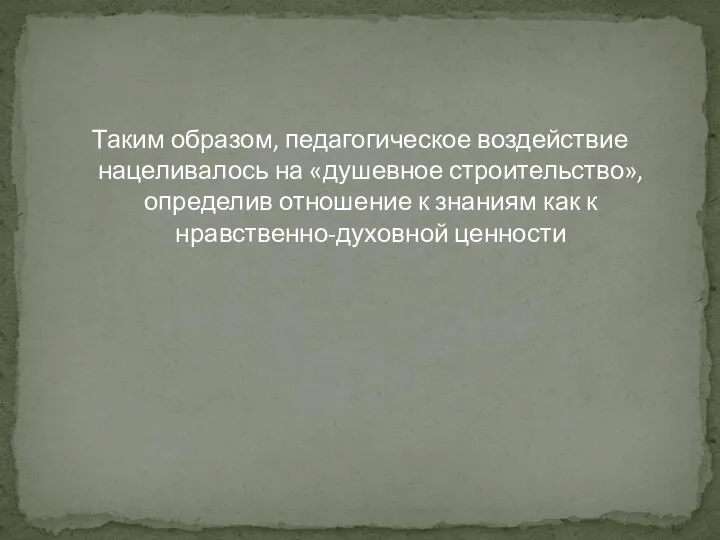 Таким образом, педагогическое воздействие нацеливалось на «душевное строительство», определив отношение к знаниям как к нравственно-духовной ценности