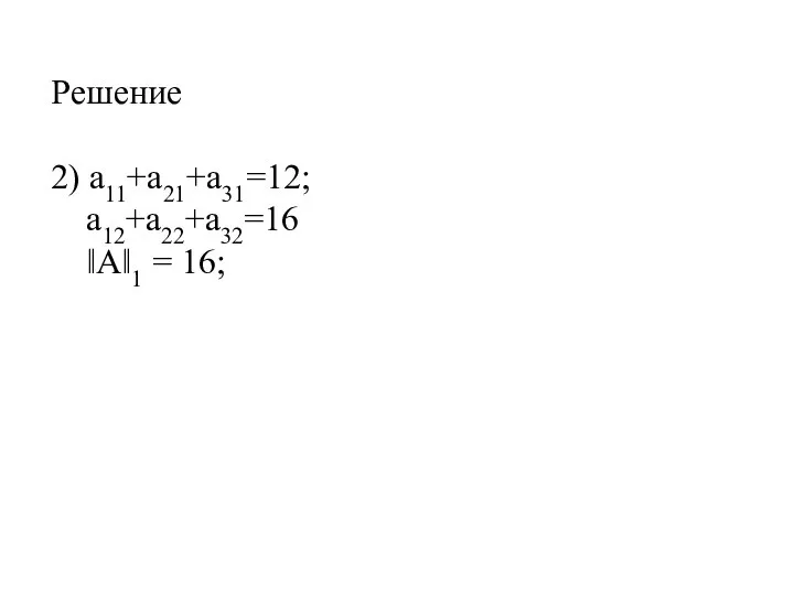 Решение 2) a11+a21+a31=12; a12+a22+а32=16 ‖А‖1 = 16;