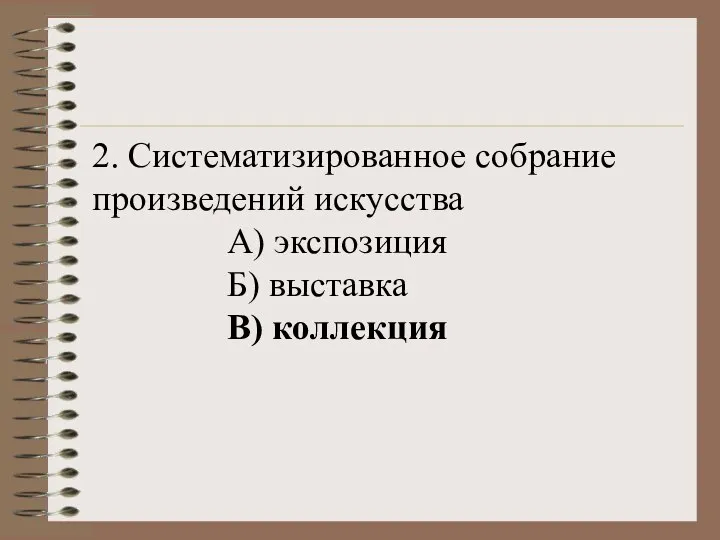 2. Систематизированное собрание произведений искусства А) экспозиция Б) выставка В) коллекция