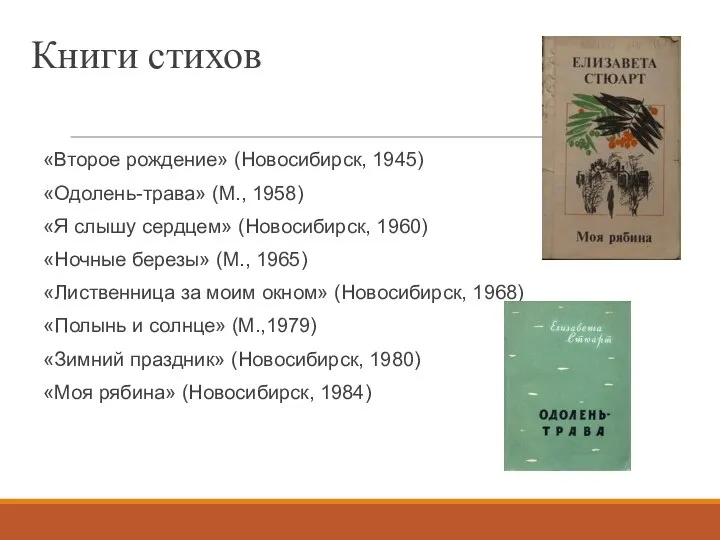 Книги стихов «Второе рождение» (Новосибирск, 1945) «Одолень-трава» (М., 1958) «Я слышу сердцем»
