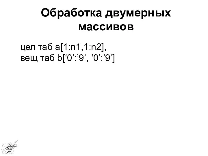 Обработка двумерных массивов цел таб а[1:n1,1:n2], вещ таб b[‘0’:’9’, ‘0’:’9’]