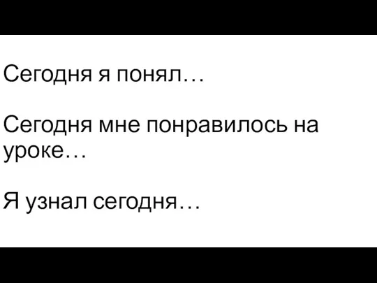 Продолжите мысль. Сегодня я понял… Сегодня мне понравилось на уроке… Я узнал сегодня…