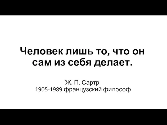 Человек лишь то, что он сам из себя делает. Ж.-П. Сартр 1905-1989 французский философ