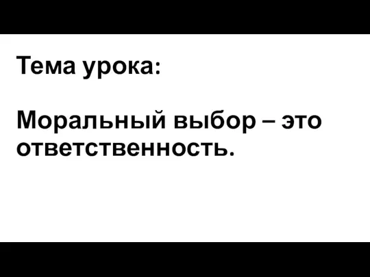 Тема урока: Моральный выбор – это ответственность.