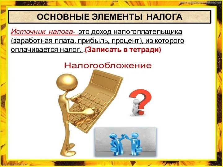 ОСНОВНЫЕ ЭЛЕМЕНТЫ НАЛОГА Источник налога- это доход налогоплательщика (заработная плата, прибыль, процент),