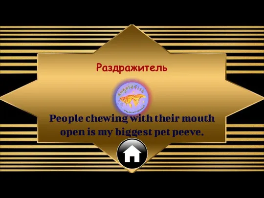 People chewing with their mouth open is my biggest pet peeve. Раздражитель