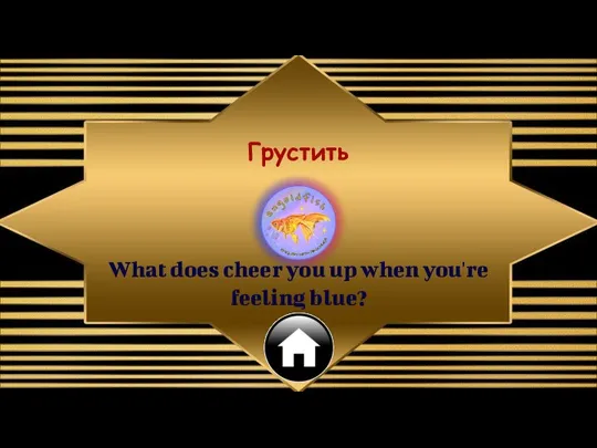 Грустить What does cheer you up when you're feeling blue?