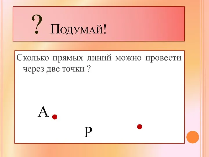 ? Подумай! Сколько прямых линий можно провести через две точки ? А Р