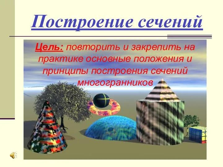 Построение сечений Цель: повторить и закрепить на практике основные положения и принципы построения сечений многогранников