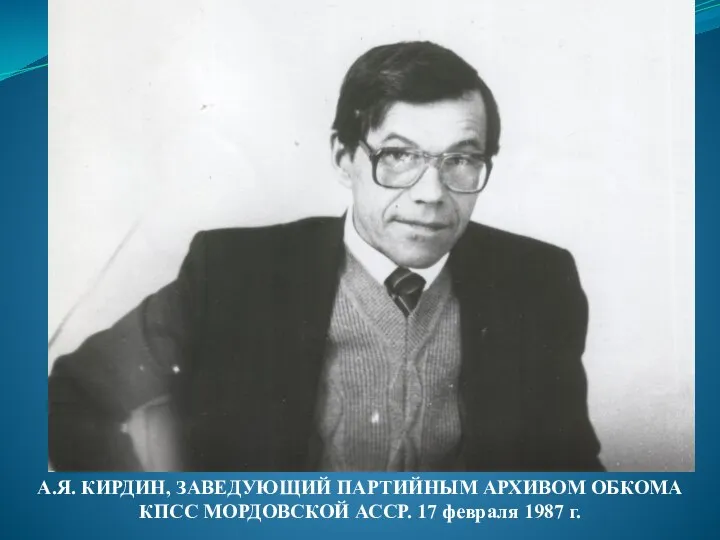 А.Я. КИРДИН, ЗАВЕДУЮЩИЙ ПАРТИЙНЫМ АРХИВОМ ОБКОМА КПСС МОРДОВСКОЙ АССР. 17 февраля 1987 г.