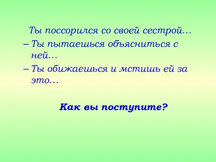 Ты поссорился со своей сестрой… Ты пытаешься объясниться с ней… Ты обижаешься