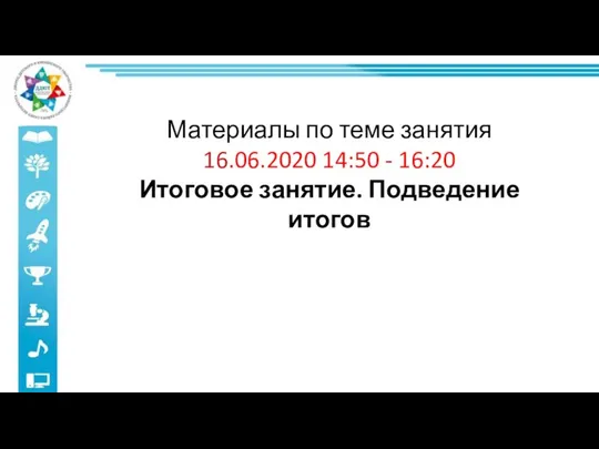 Материалы по теме занятия 16.06.2020 14:50 - 16:20 Итоговое занятие. Подведение итогов