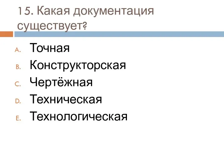 15. Какая документация существует? Точная Конструкторская Чертёжная Техническая Технологическая