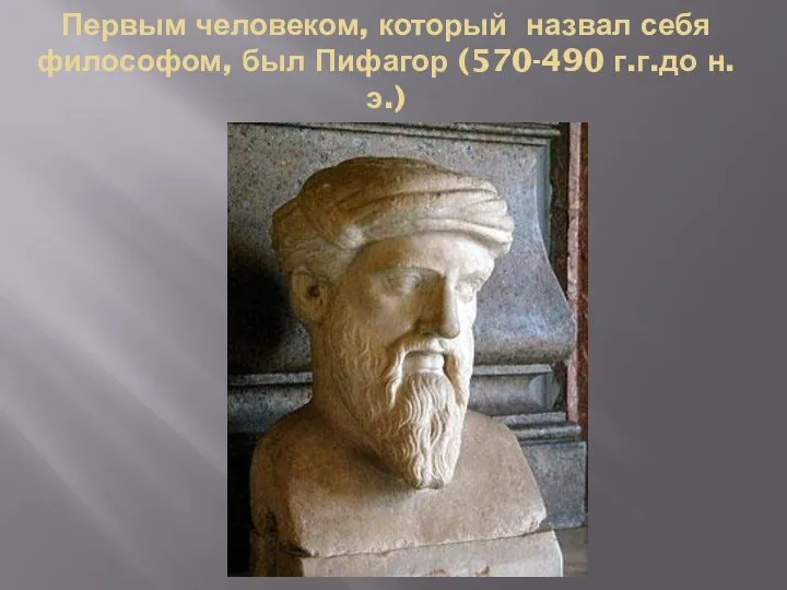 Первым человеком, который назвал себя философом, был Пифагор (570-490 г.г.до н.э.)
