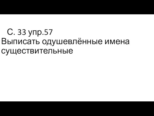 С. 33 упр.57 Выписать одушевлённые имена существительные