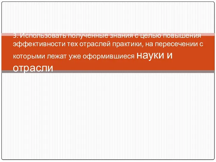 3. Использовать полученные знания с целью повышения эффективности тех отраслей практики, на