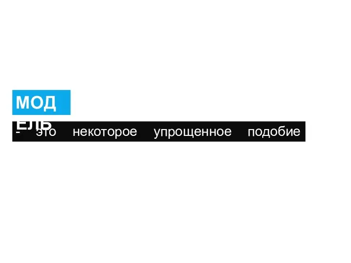 - это некоторое упрощенное подобие реального объекта МОДЕЛЬ