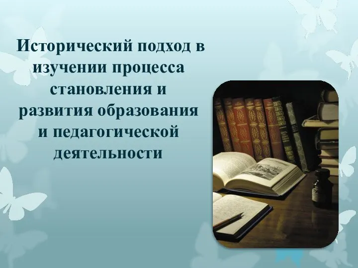 Исторический подход в изучении процесса становления и развития образования и педагогической деятельности