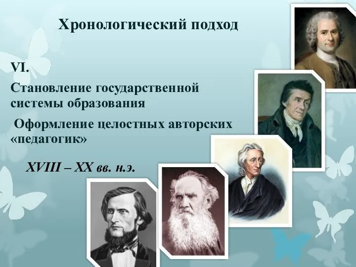 Хронологический подход VI. Становление государственной системы образования Оформление целостных авторских «педагогик» XVIII – XX вв. н.э.