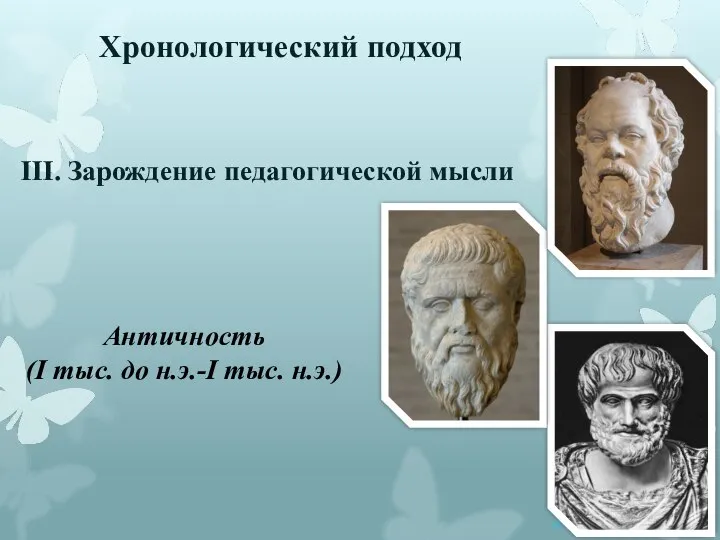 Хронологический подход III. Зарождение педагогической мысли Античность (I тыс. до н.э.-I тыс. н.э.)