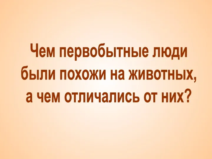 Чем первобытные люди были похожи на животных, а чем отличались от них?