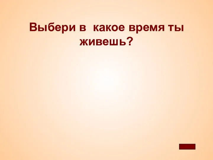 Выбери в какое время ты живешь?