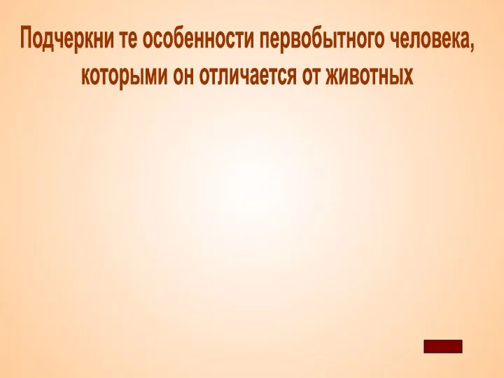 Подчеркни те особенности первобытного человека, которыми он отличается от животных