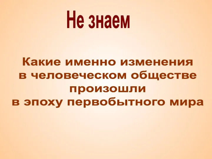 Не знаем Какие именно изменения в человеческом обществе произошли в эпоху первобытного мира