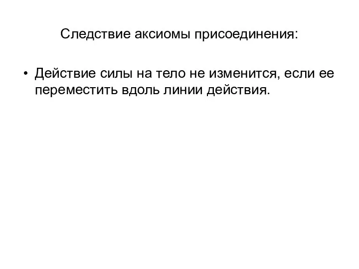 Следствие аксиомы присоединения: Действие силы на тело не изменится, если ее переместить вдоль линии действия.