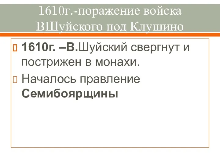 1610г.-поражение войска ВШуйского под Клушино 1610г. –В.Шуйский свергнут и пострижен в монахи. Началось правление Семибоярщины