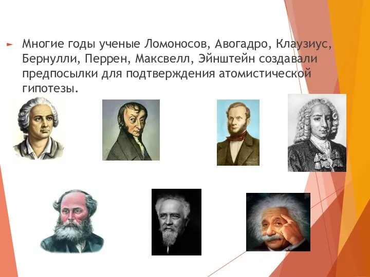 Многие годы ученые Ломоносов, Авогадро, Клаузиус, Бернулли, Перрен, Максвелл, Эйнштейн создавали предпосылки для подтверждения атомистической гипотезы.