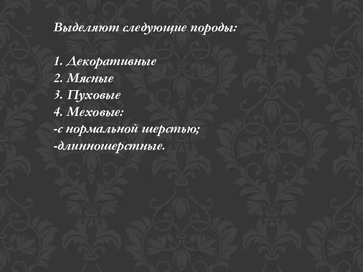 Выделяют следующие породы: 1. Декоративные 2. Мясные 3. Пуховые 4. Меховые: -с нормальной шерстью; -длинношерстные.