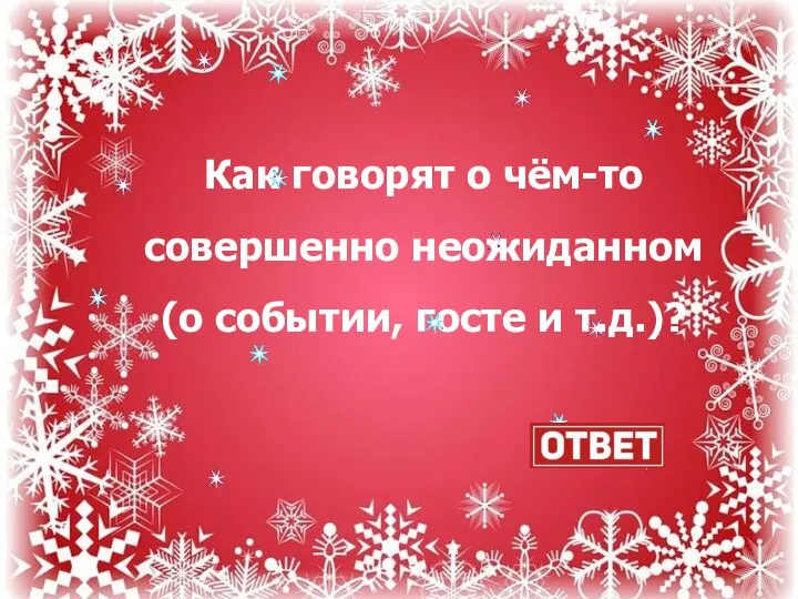 Как говорят о чём-то совершенно неожиданном (о событии, госте и т.д.)?