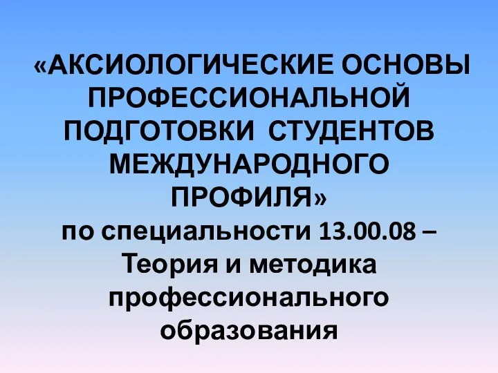 «АКСИОЛОГИЧЕСКИЕ ОСНОВЫ ПРОФЕССИОНАЛЬНОЙ ПОДГОТОВКИ СТУДЕНТОВ МЕЖДУНАРОДНОГО ПРОФИЛЯ» по специальности 13.00.08 – Теория и методика профессионального образования