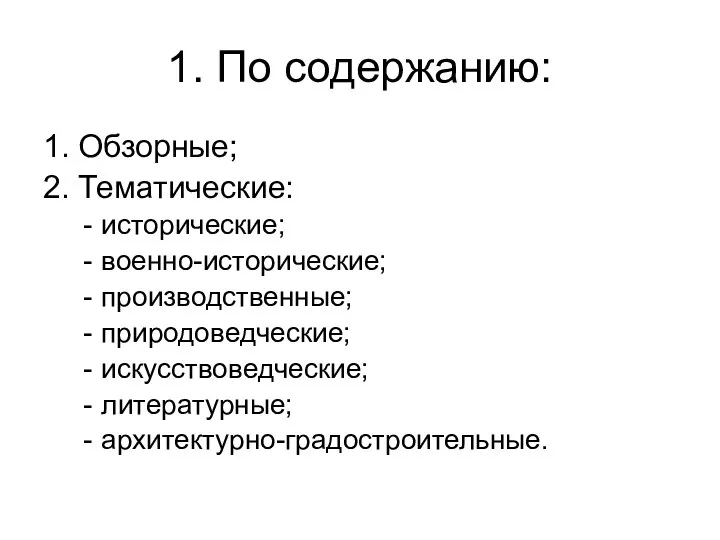 1. По содержанию: 1. Обзорные; 2. Тематические: исторические; военно-исторические; производственные; природоведческие; искусствоведческие; литературные; архитектурно-градостроительные.