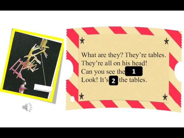 What are they? They’re tables. They’re all on his head! Can you