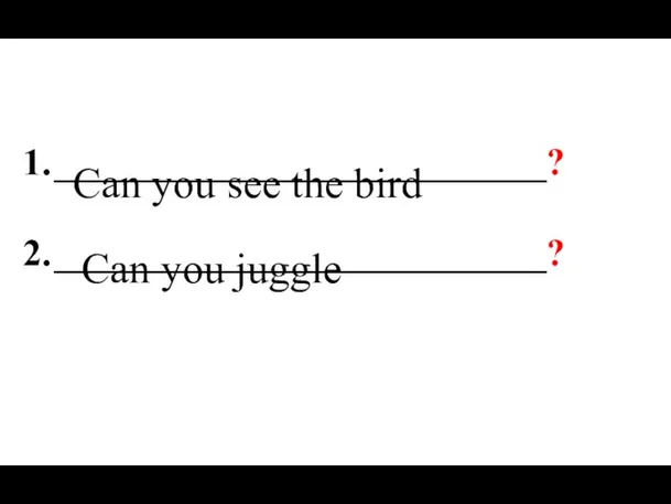 __________________________? __________________________? Can you juggle Can you see the bird