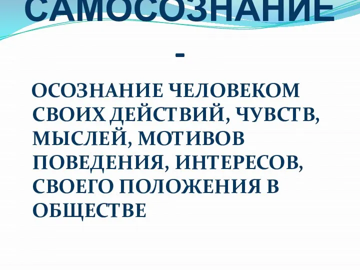 САМОСОЗНАНИЕ - ОСОЗНАНИЕ ЧЕЛОВЕКОМ СВОИХ ДЕЙСТВИЙ, ЧУВСТВ, МЫСЛЕЙ, МОТИВОВ ПОВЕДЕНИЯ, ИНТЕРЕСОВ, СВОЕГО ПОЛОЖЕНИЯ В ОБЩЕСТВЕ