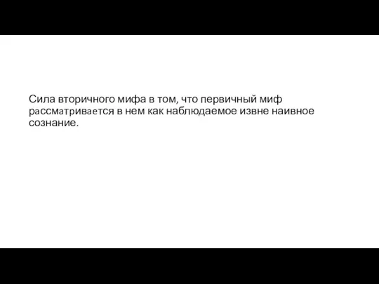 Сила вторичного мифа в том, что первичный миф рaссмaтpивaeтся в нем как наблюдаемое извне наивное сознание.