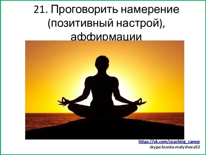 Заняться спортом (хотя бы минут 15) 21. Проговорить намерение (позитивный настрой), аффирмации https://vk.com/coaching_career skype:ksenia.malysheva52